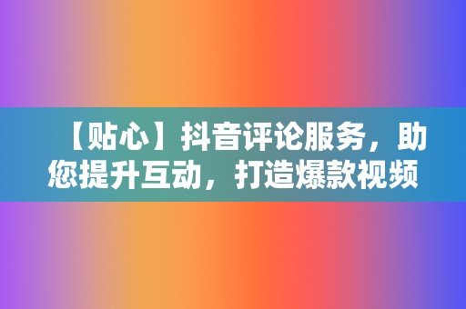 【贴心】抖音评论服务，助您提升互动，打造爆款视频