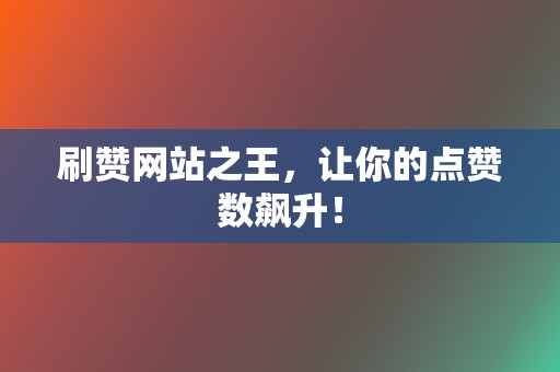 刷赞网站之王，让你的点赞数飙升！