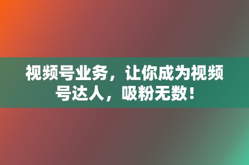 视频号业务，让你成为视频号达人，吸粉无数！