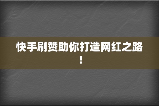 快手刷赞助你打造网红之路！