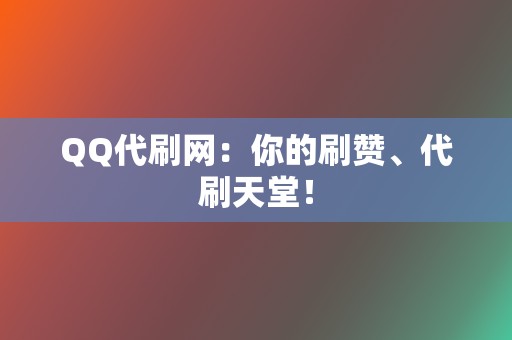 QQ代刷网：你的刷赞、代刷天堂！