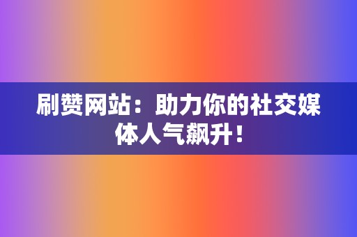 刷赞网站：助力你的社交媒体人气飙升！