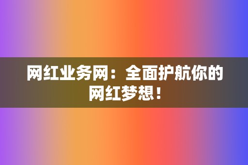 网红业务网：全面护航你的网红梦想！  第2张