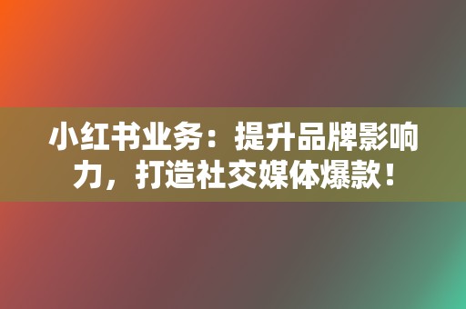 小红书业务：提升品牌影响力，打造社交媒体爆款！