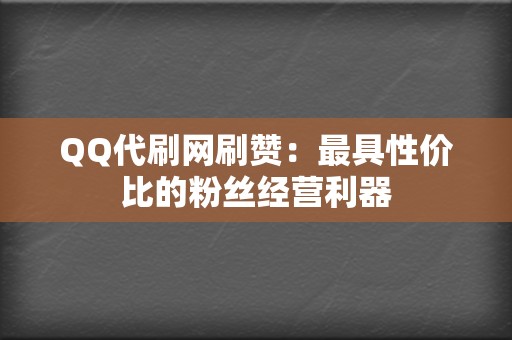 QQ代刷网刷赞：最具性价比的粉丝经营利器