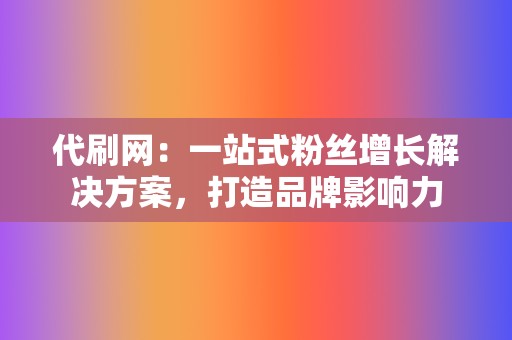 代刷网：一站式粉丝增长解决方案，打造品牌影响力