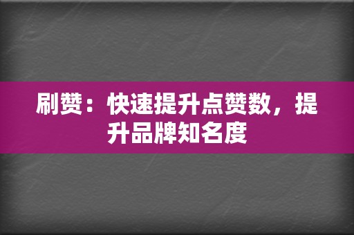 刷赞：快速提升点赞数，提升品牌知名度