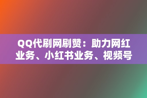 QQ代刷网刷赞：助力网红业务、小红书业务、视频号业务