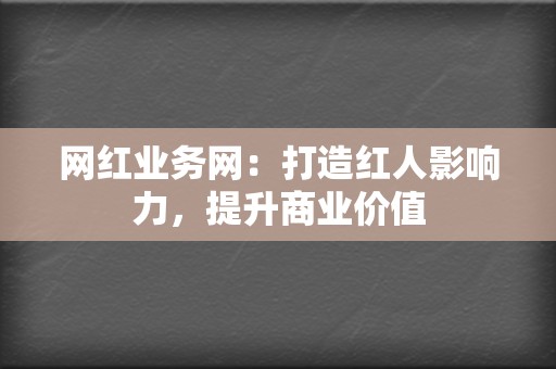 网红业务网：打造红人影响力，提升商业价值