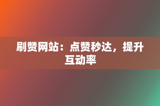 刷赞网站：点赞秒达，提升互动率