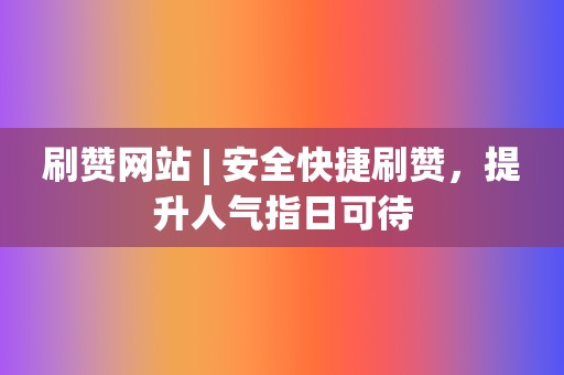 刷赞网站 | 安全快捷刷赞，提升人气指日可待