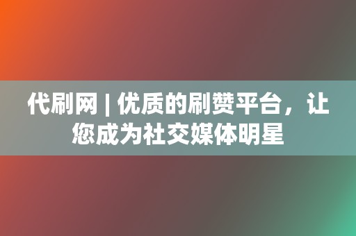 代刷网 | 优质的刷赞平台，让您成为社交媒体明星