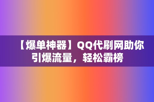 【爆单神器】QQ代刷网助你引爆流量，轻松霸榜