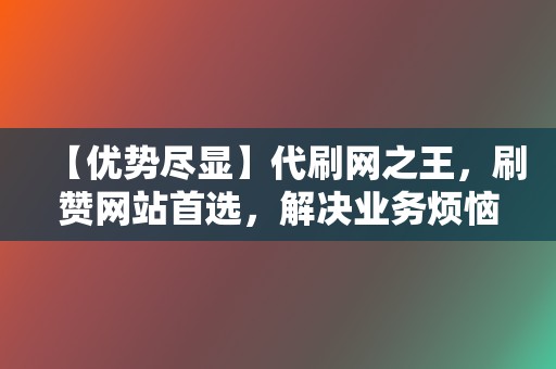 【优势尽显】代刷网之王，刷赞网站首选，解决业务烦恼  第2张