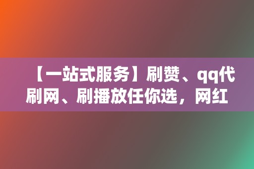 【一站式服务】刷赞、qq代刷网、刷播放任你选，网红业务网轻松搞定