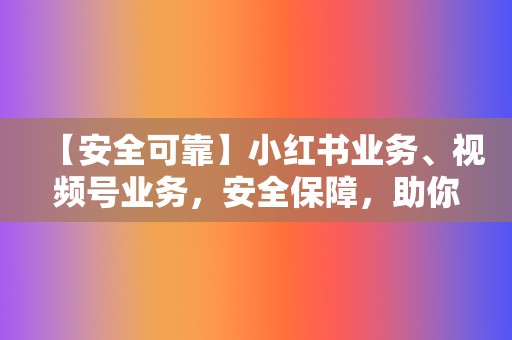 【安全可靠】小红书业务、视频号业务，安全保障，助你高枕无忧