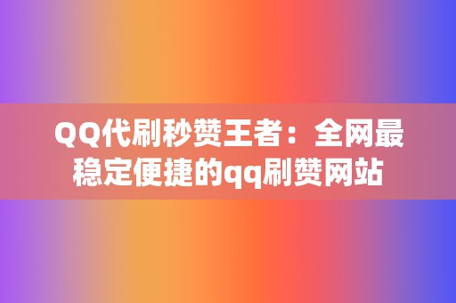 QQ代刷秒赞王者：全网最稳定便捷的qq刷赞网站