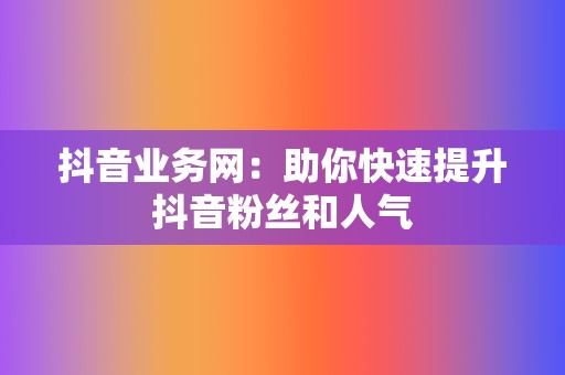 抖音业务网：助你快速提升抖音粉丝和人气