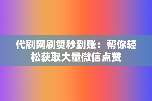 代刷网刷赞秒到账：帮你轻松获取大量微信点赞  第2张