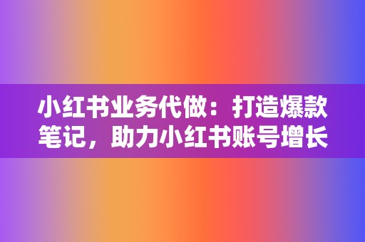 小红书业务代做：打造爆款笔记，助力小红书账号增长