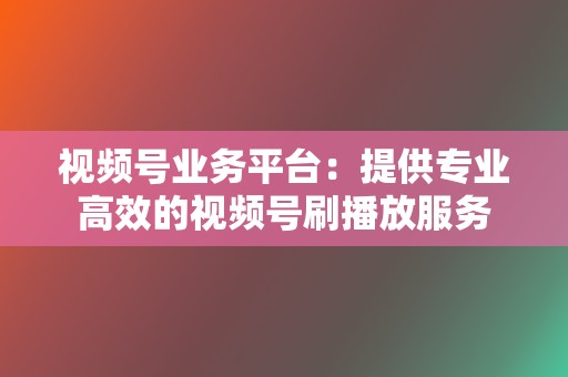 视频号业务平台：提供专业高效的视频号刷播放服务