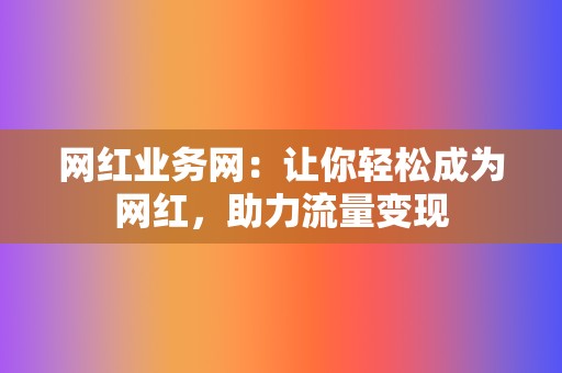 网红业务网：让你轻松成为网红，助力流量变现