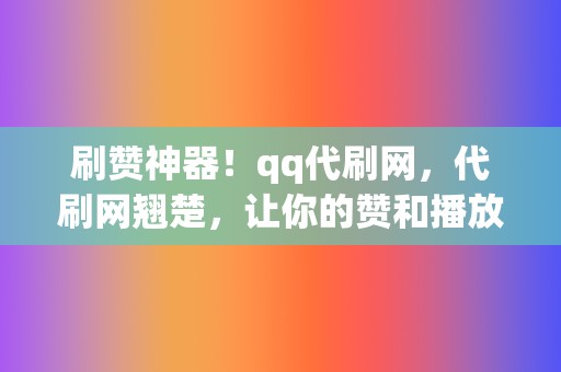 刷赞神器！qq代刷网，代刷网翘楚，让你的赞和播放轻松暴涨！