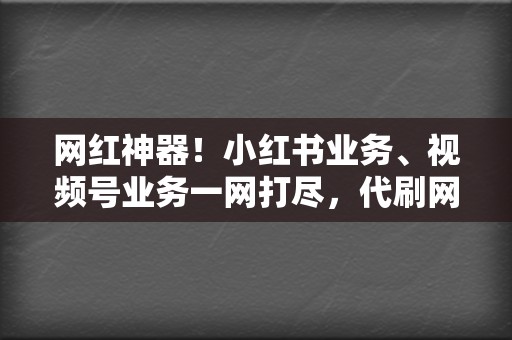 网红神器！小红书业务、视频号业务一网打尽，代刷网，刷赞刷播放的不二之选！