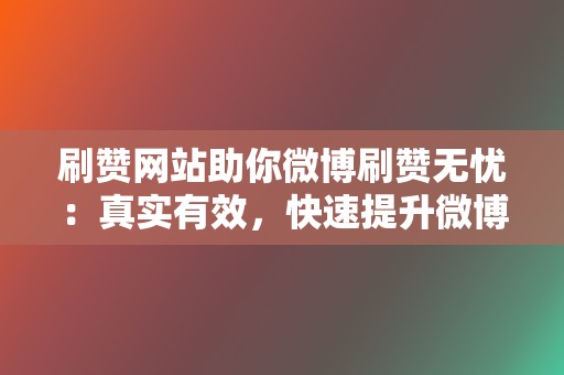 刷赞网站助你微博刷赞无忧：真实有效，快速提升微博内容热度！  第2张