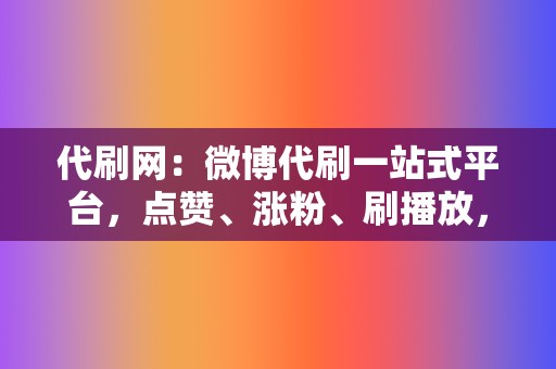 代刷网：微博代刷一站式平台，点赞、涨粉、刷播放，全方位服务！