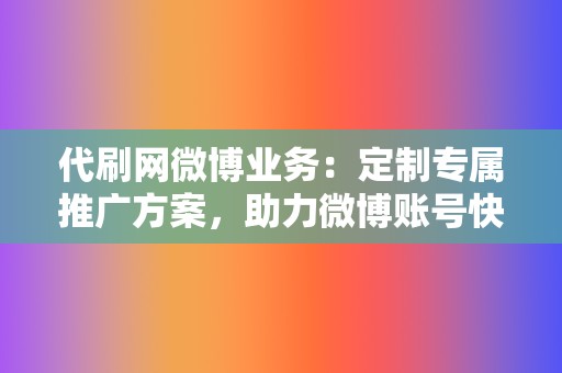 代刷网微博业务：定制专属推广方案，助力微博账号快速成长！