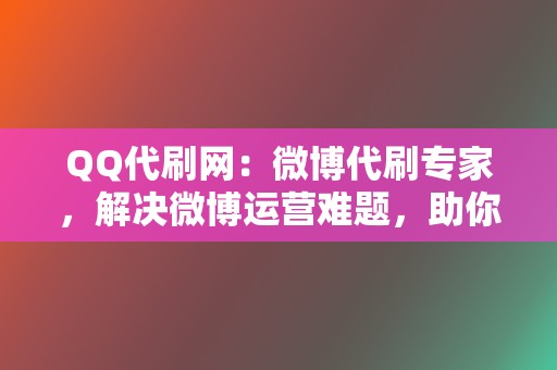 QQ代刷网：微博代刷专家，解决微博运营难题，助你走向社交巅峰！  第2张