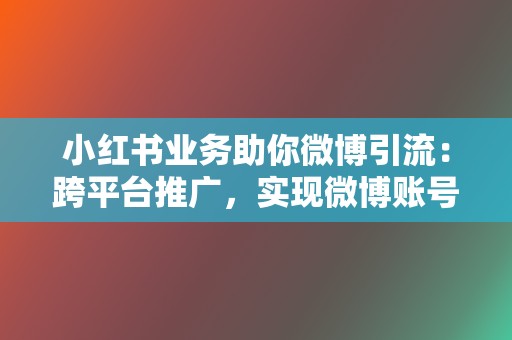 小红书业务助你微博引流：跨平台推广，实现微博账号快速涨粉！