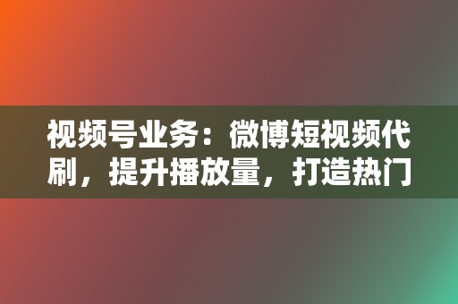 视频号业务：微博短视频代刷，提升播放量，打造热门爆款视频！