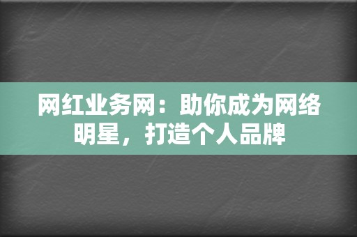 网红业务网：助你成为网络明星，打造个人品牌