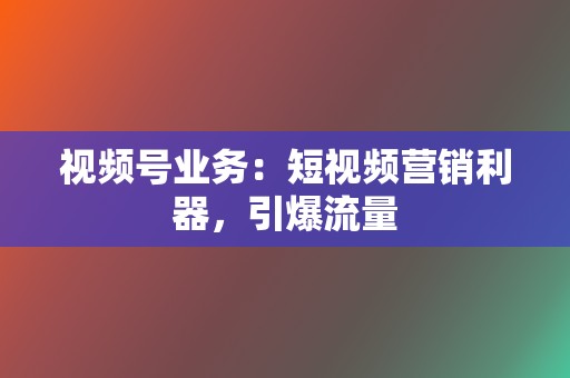 视频号业务：短视频营销利器，引爆流量