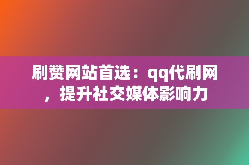 刷赞网站首选：qq代刷网，提升社交媒体影响力