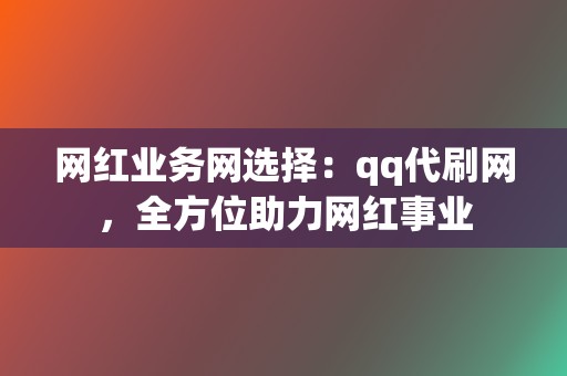 网红业务网选择：qq代刷网，全方位助力网红事业  第2张