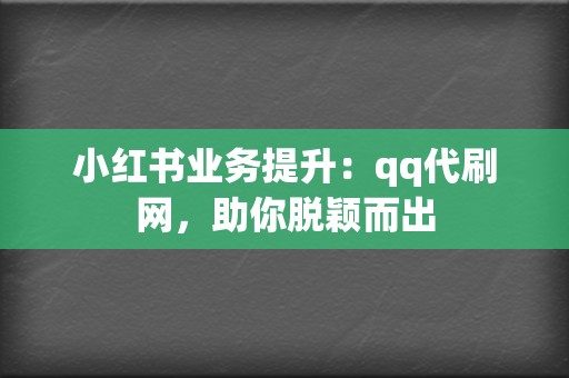 小红书业务提升：qq代刷网，助你脱颖而出