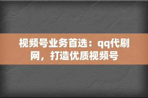 视频号业务首选：qq代刷网，打造优质视频号