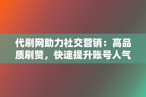 代刷网助力社交营销：高品质刷赞，快速提升账号人气