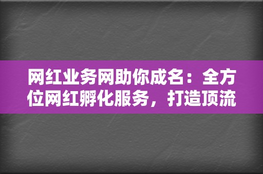 网红业务网助你成名：全方位网红孵化服务，打造顶流网红