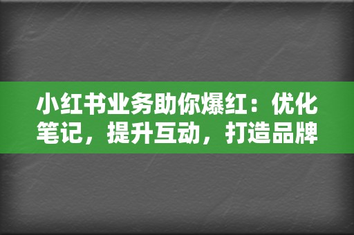 小红书业务助你爆红：优化笔记，提升互动，打造品牌传播新阵地