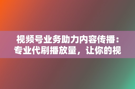 视频号业务助力内容传播：专业代刷播放量，让你的视频内容火遍全网  第2张