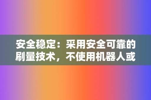 安全稳定：采用安全可靠的刷量技术，不使用机器人或模拟器，保证刷量效果真实有效。