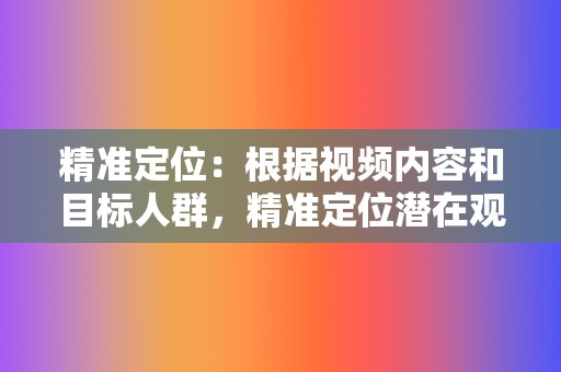 精准定位：根据视频内容和目标人群，精准定位潜在观众，确保刷量目标受众与视频内容相符。