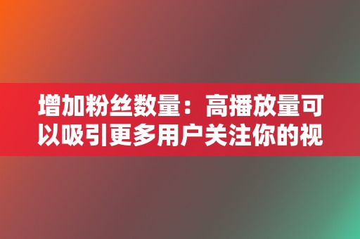 增加粉丝数量：高播放量可以吸引更多用户关注你的视频号，增加粉丝数量，扩大粉丝群体。  第2张