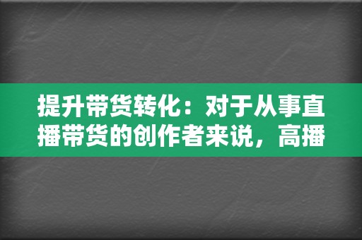 提升带货转化：对于从事直播带货的创作者来说，高播放量可以吸引更多潜在消费者观看直播，提升带货转化率。