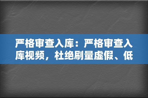 严格审查入库：严格审查入库视频，杜绝刷量虚假、低俗、违规内容。