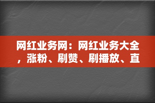 网红业务网：网红业务大全，涨粉、刷赞、刷播放、直播引流